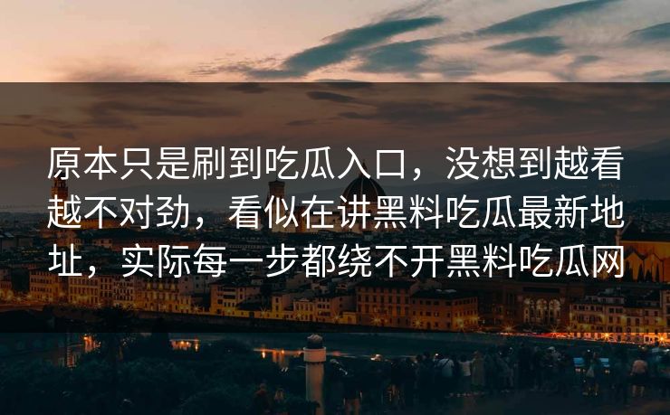 原本只是刷到吃瓜入口，没想到越看越不对劲，看似在讲黑料吃瓜最新地址，实际每一步都绕不开黑料吃瓜网