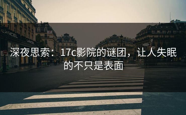 深夜思索：17c影院的谜团，让人失眠的不只是表面
