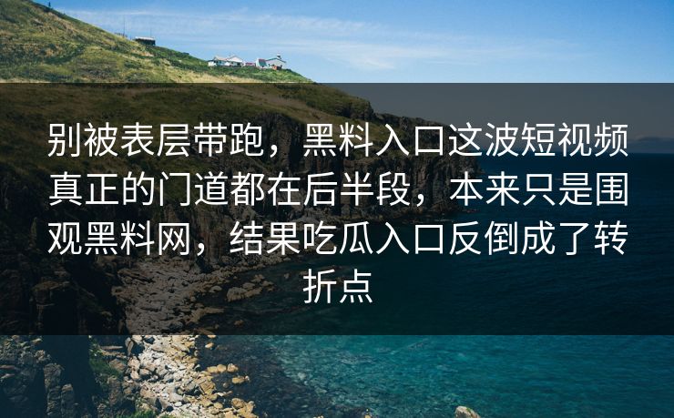 别被表层带跑，黑料入口这波短视频真正的门道都在后半段，本来只是围观黑料网，结果吃瓜入口反倒成了转折点