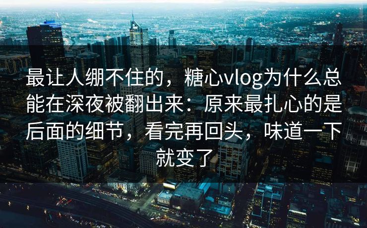 最让人绷不住的,糖心vlog为什么总能在深夜被翻出来:原来最扎心的是后面的细节,看完再回头,味道一下就变了 最让人绷不住的,糖心vlog为什么总能在深夜被翻出来:原来最扎心的是后面的细节,看完再回头,味道一下就变了