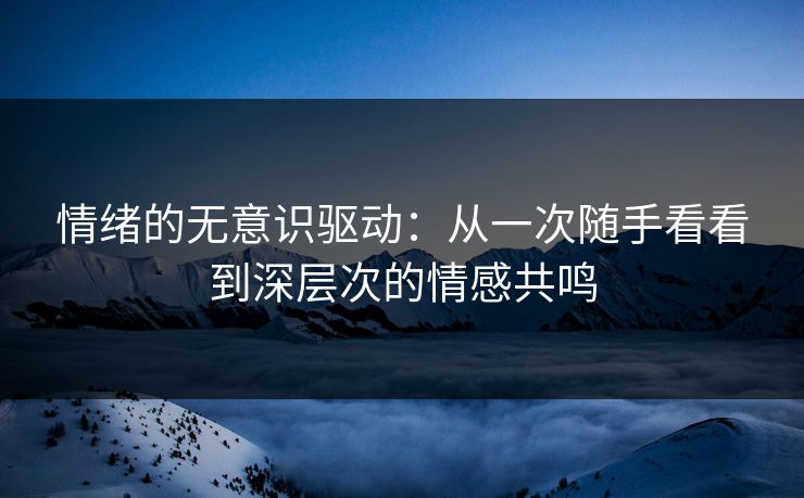 情绪的无意识驱动:从一次随手看看到深层次的情感共鸣 情绪的无意识驱动:从一次随手看看到深层次的情感共鸣