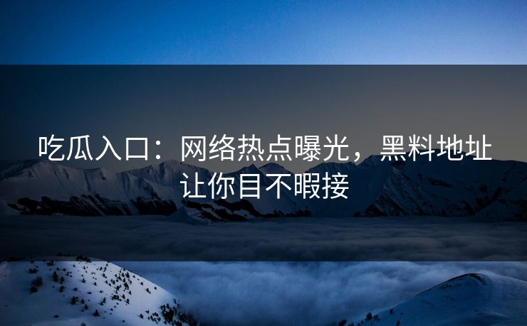 吃瓜入口:网络热点曝光,黑料地址让你目不暇接