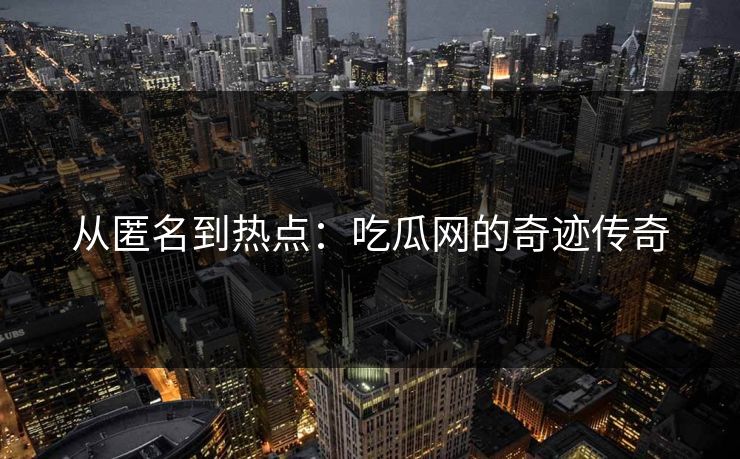 从匿名到热点：吃瓜网的奇迹传奇
