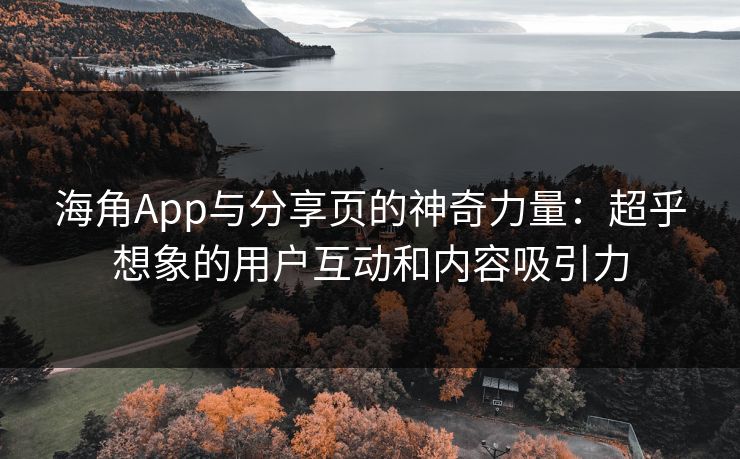 海角App与分享页的神奇力量:超乎想象的用户互动和内容吸引力