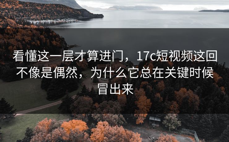 看懂这一层才算进门,17c短视频这回不像是偶然,为什么它总在关键时候冒出来