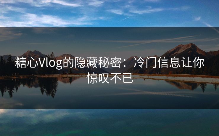 糖心Vlog的隐藏秘密:冷门信息让你惊叹不已
