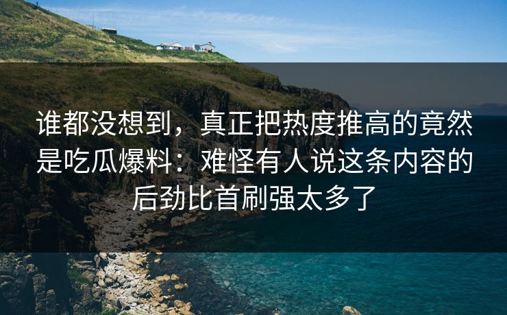 谁都没想到,真正把热度推高的竟然是吃瓜爆料:难怪有人说这条内容的后劲比首刷强太多了