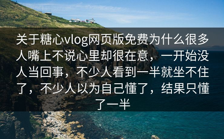 关于糖心vlog网页版免费为什么很多人嘴上不说心里却很在意,一开始没人当回事,不少人看到一半就坐不住了,不少人以为自己懂了,结果只懂了一半