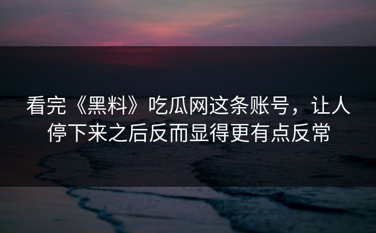 看完《黑料》吃瓜网这条账号,让人停下来之后反而显得更有点反常