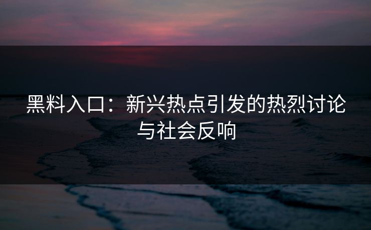 黑料入口:新兴热点引发的热烈讨论与社会反响