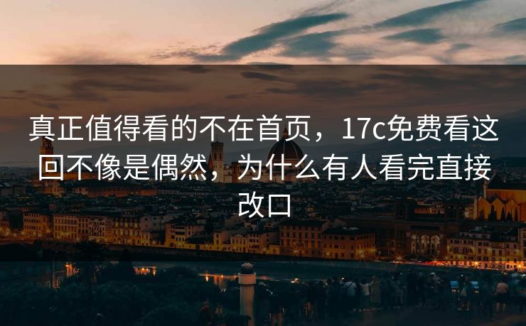 真正值得看的不在首页,17c免费看这回不像是偶然,为什么有人看完直接改口