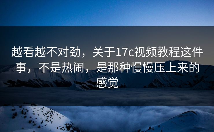 越看越不对劲,关于17c视频教程这件事,不是热闹,是那种慢慢压上来的感觉