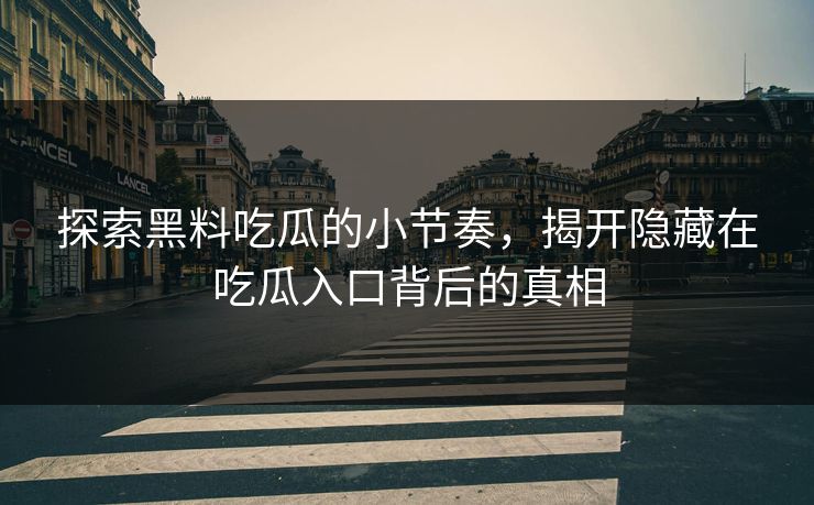 探索黑料吃瓜的小节奏,揭开隐藏在吃瓜入口背后的真相
