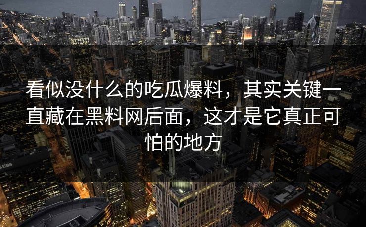 看似没什么的吃瓜爆料,其实关键一直藏在黑料网后面,这才是它真正可怕的地方