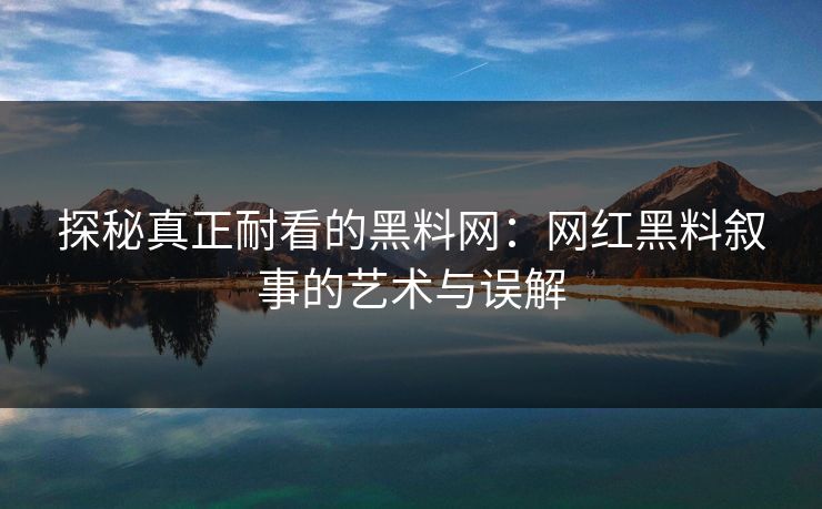 探秘真正耐看的黑料网:网红黑料叙事的艺术与误解