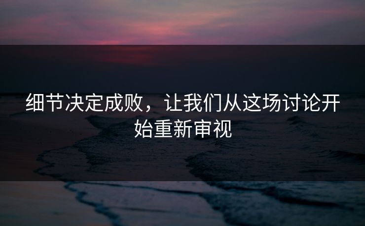细节决定成败,让我们从这场讨论开始重新审视