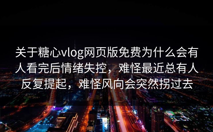 关于糖心vlog网页版免费为什么会有人看完后情绪失控,难怪最近总有人反复提起,难怪风向会突然拐过去