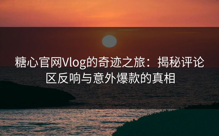 糖心官网Vlog的奇迹之旅:揭秘评论区反响与意外爆款的真相