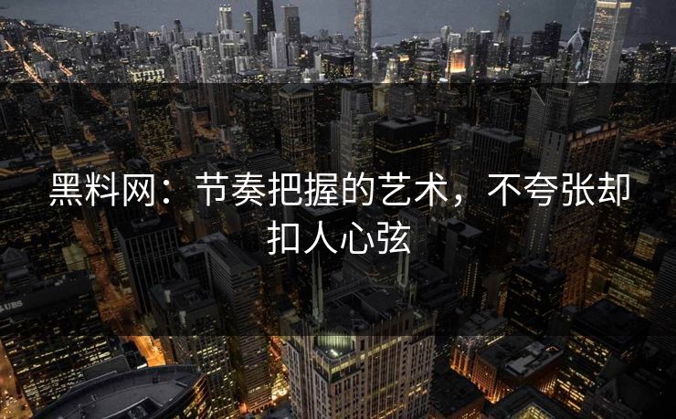黑料网:节奏把握的艺术,不夸张却扣人心弦