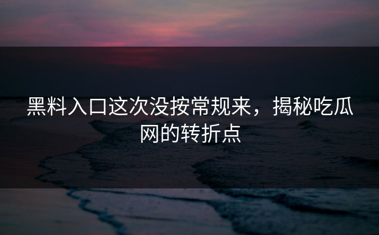 黑料入口这次没按常规来,揭秘吃瓜网的转折点