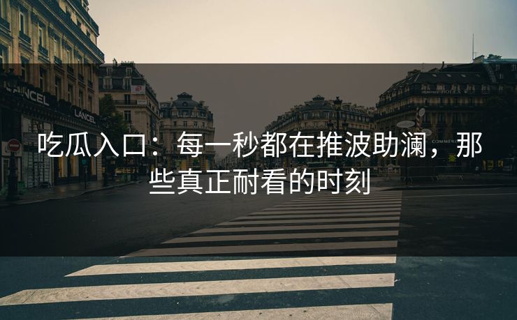 吃瓜入口:每一秒都在推波助澜,那些真正耐看的时刻