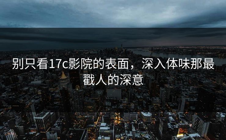 别只看17c影院的表面,深入体味那最戳人的深意