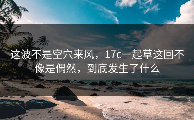 这波不是空穴来风,17c一起草这回不像是偶然,到底发生了什么
