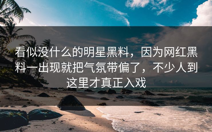 看似没什么的明星黑料,因为网红黑料一出现就把气氛带偏了,不少人到这里才真正入戏