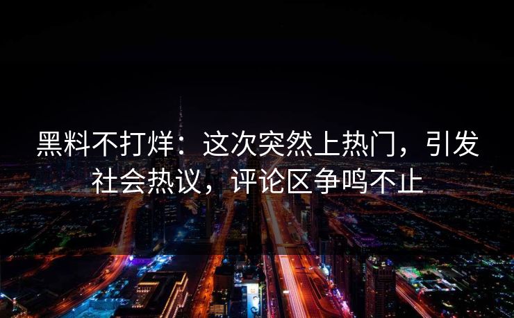 黑料不打烊:这次突然上热门,引发社会热议,评论区争鸣不止