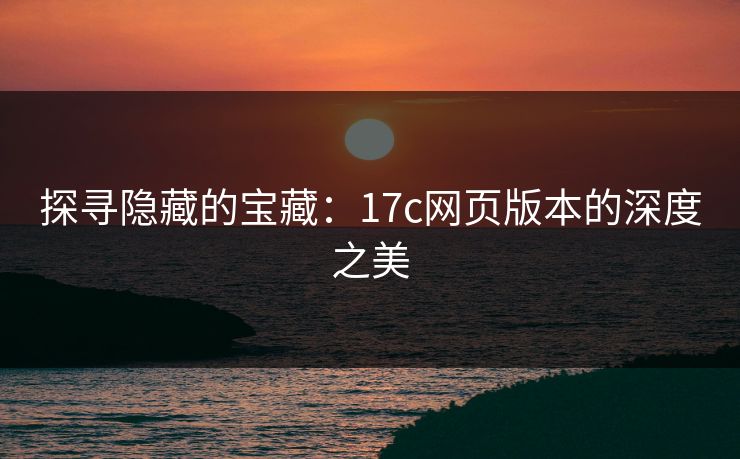 探寻隐藏的宝藏:17c网页版本的深度之美