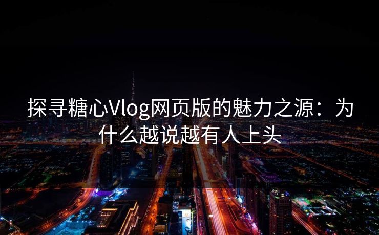 探寻糖心Vlog网页版的魅力之源:为什么越说越有人上头