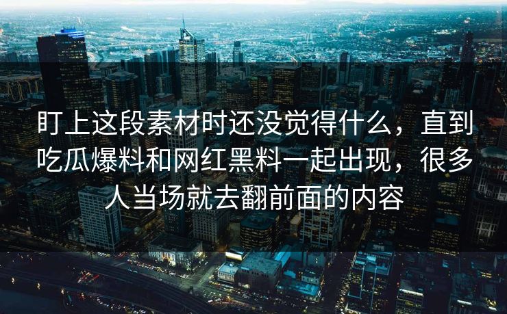 盯上这段素材时还没觉得什么,直到吃瓜爆料和网红黑料一起出现,很多人当场就去翻前面的内容