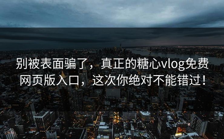 别被表面骗了,真正的糖心vlog免费网页版入口,这次你绝对不能错过!