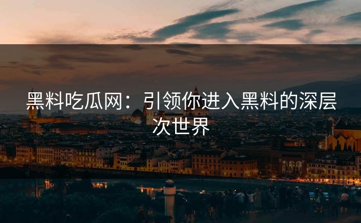 黑料吃瓜网：引领你进入黑料的深层次世界