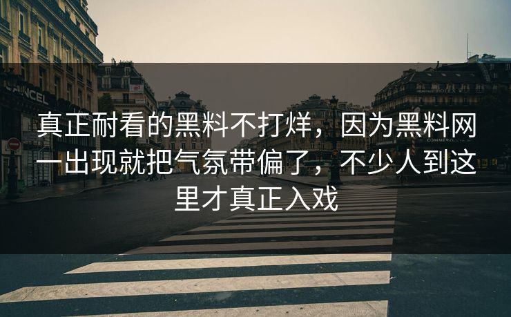 真正耐看的黑料不打烊，因为黑料网一出现就把气氛带偏了，不少人到这里才真正入戏