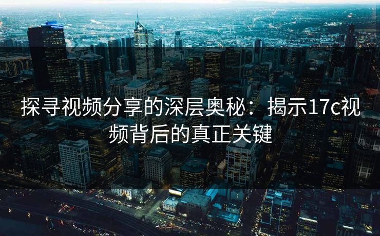 探寻视频分享的深层奥秘：揭示17c视频背后的真正关键