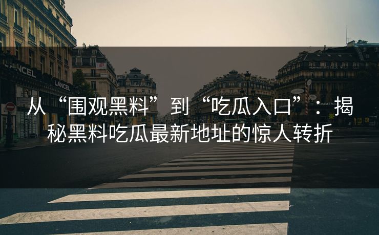 从“围观黑料”到“吃瓜入口”：揭秘黑料吃瓜最新地址的惊人转折