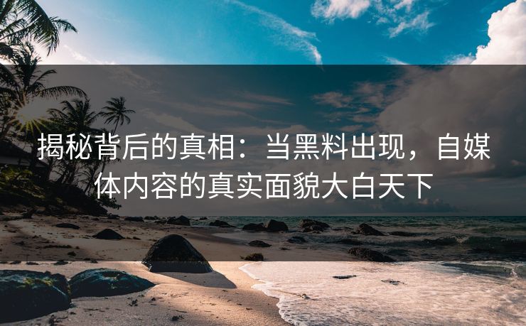 揭秘背后的真相：当黑料出现，自媒体内容的真实面貌大白天下