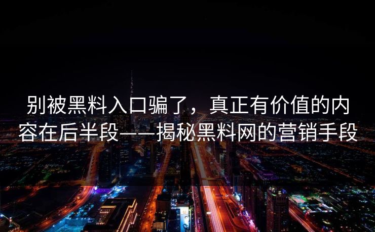别被黑料入口骗了,真正有价值的内容在后半段——揭秘黑料网的营销手段