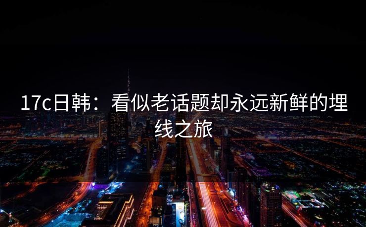 17c日韩:看似老话题却永远新鲜的埋线之旅
