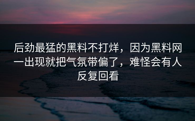 后劲最猛的黑料不打烊,因为黑料网一出现就把气氛带偏了,难怪会有人反复回看
