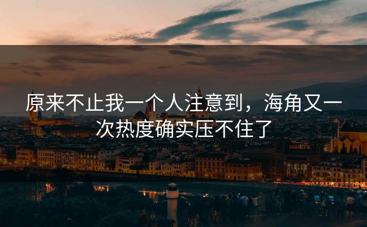 原来不止我一个人注意到,海角又一次热度确实压不住了