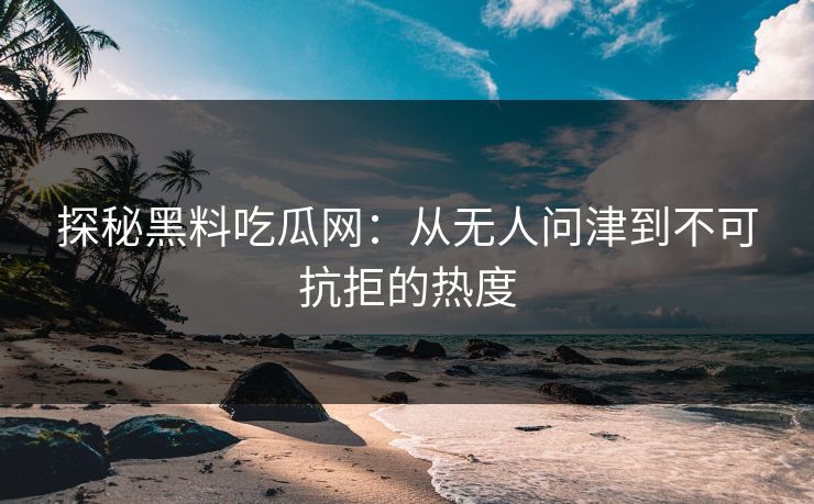 探秘黑料吃瓜网:从无人问津到不可抗拒的热度